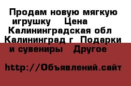 Продам новую мягкую игрушку. › Цена ­ 250 - Калининградская обл., Калининград г. Подарки и сувениры » Другое   